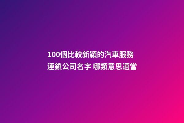 100個比較新穎的汽車服務連鎖公司名字 哪類意思適當-第1張-公司起名-玄機派